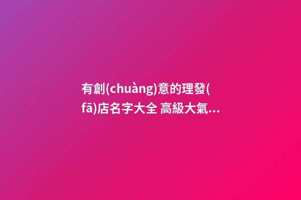 有創(chuàng)意的理發(fā)店名字大全 高級大氣店鋪名,起名之家-第1張-店鋪起名-玄機(jī)派